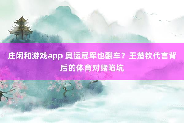 庄闲和游戏app 奥运冠军也翻车？王楚钦代言背后的体育对赌陷坑