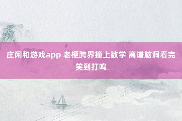 庄闲和游戏app 老梗跨界撞上数学 离谱脑洞看完笑到打鸣