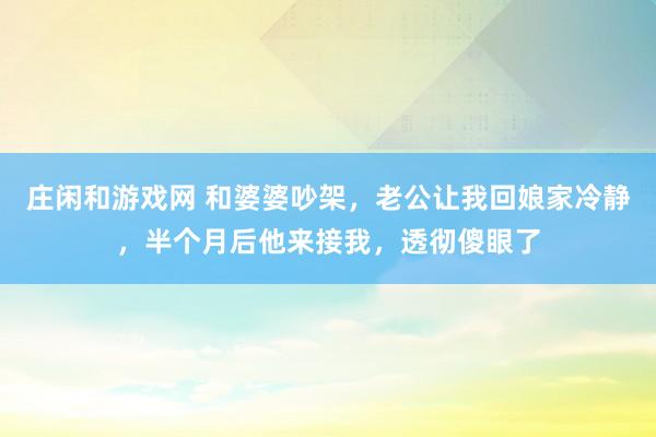 庄闲和游戏网 和婆婆吵架，老公让我回娘家冷静，半个月后他来接我，透彻傻眼了