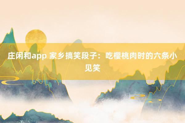 庄闲和app 家乡搞笑段子：吃樱桃肉时的六条小见笑