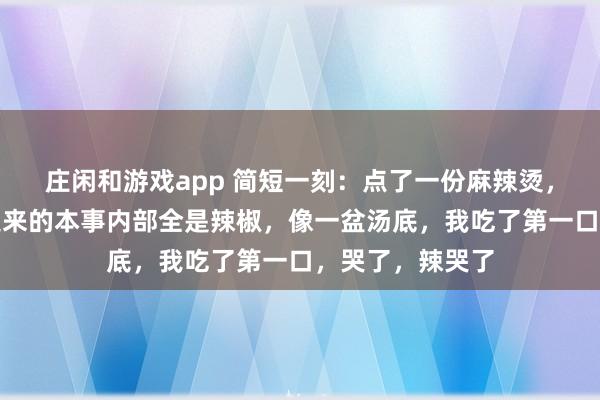 庄闲和游戏app 简短一刻：点了一份麻辣烫，备注要特辣，送来的本事内部全是辣椒，像一盆汤底，我吃了第一口，哭了，辣哭了