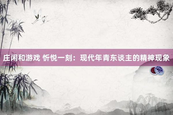 庄闲和游戏 忻悦一刻：现代年青东谈主的精神现象