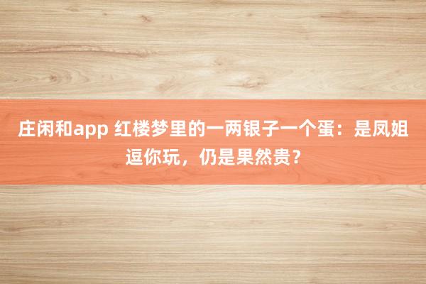 庄闲和app 红楼梦里的一两银子一个蛋：是凤姐逗你玩，仍是果然贵？