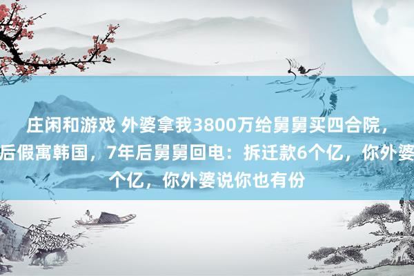 庄闲和游戏 外婆拿我3800万给舅舅买四合院，我隔绝关系后假寓韩国，7年后舅舅回电：拆迁款6个亿，你外婆说你也有份