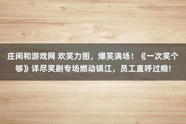 庄闲和游戏网 欢笑力图，爆笑满场！《一次笑个够》详尽笑剧专场燃动镇江，员工直呼过瘾!
