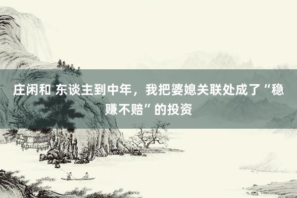 庄闲和 东谈主到中年，我把婆媳关联处成了“稳赚不赔”的投资