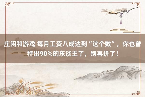 庄闲和游戏 每月工资八成达到“这个数”，你也曾特出90%的东谈主了，别再拼了！