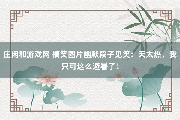 庄闲和游戏网 搞笑图片幽默段子见笑：天太热，我只可这么避暑了！