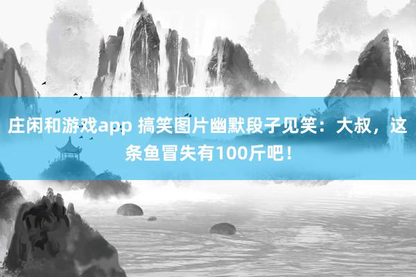庄闲和游戏app 搞笑图片幽默段子见笑：大叔，这条鱼冒失有100斤吧！