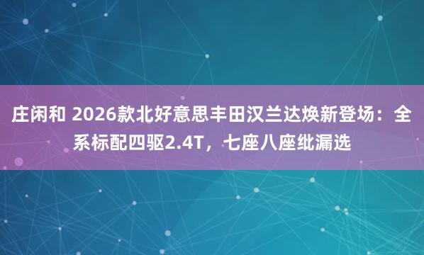 庄闲和 2026款北好意思丰田汉兰达焕新登场：全系标配四驱2.4T，七座八座纰漏选
