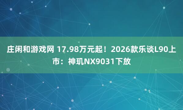 庄闲和游戏网 17.98万元起！2026款乐谈L90上市：神玑NX9031下放