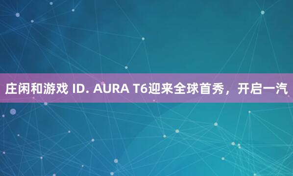 庄闲和游戏 ID. AURA T6迎来全球首秀，开启一汽