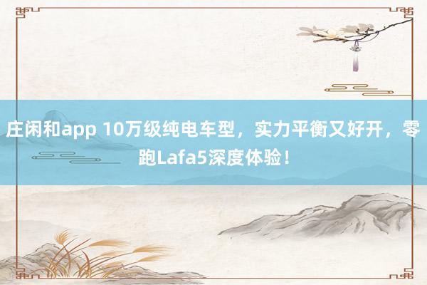 庄闲和app 10万级纯电车型，实力平衡又好开，零跑Lafa5深度体验！