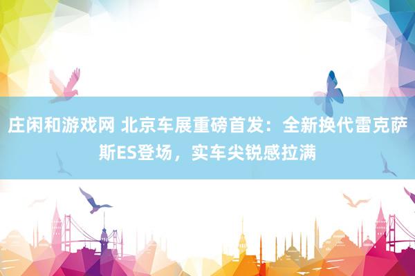 庄闲和游戏网 北京车展重磅首发：全新换代雷克萨斯ES登场，实车尖锐感拉满