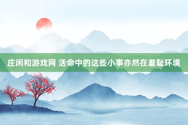 庄闲和游戏网 活命中的这些小事亦然在羞耻环境