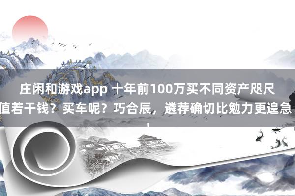 庄闲和游戏app 十年前100万买不同资产咫尺值若干钱？买车呢？巧合辰，遴荐确切比勉力更遑急！