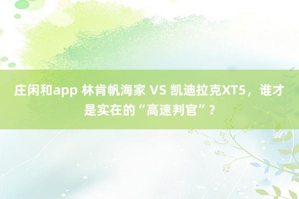 庄闲和app 林肯帆海家 VS 凯迪拉克XT5，谁才是实在的“高速判官”？