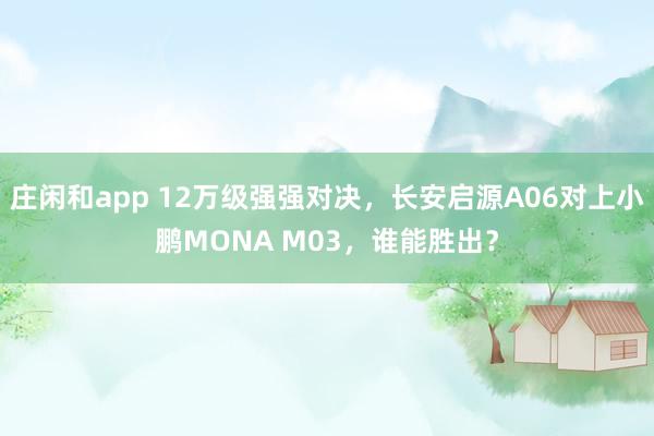 庄闲和app 12万级强强对决，长安启源A06对上小鹏MONA M03，谁能胜出？