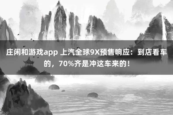 庄闲和游戏app 上汽全球9X预售响应：到店看车的，70%齐是冲这车来的！