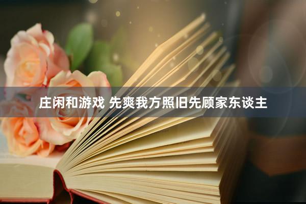 庄闲和游戏 先爽我方照旧先顾家东谈主