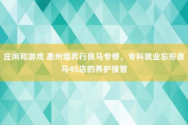 庄闲和游戏 惠州熠昇行良马专修，专科就业忘形良马4S店的养护接管