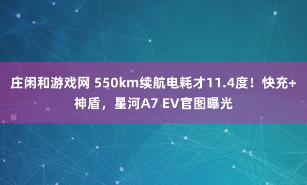 庄闲和游戏网 550km续航电耗才11.4度！快充+神盾，星河A7 EV官图曝光