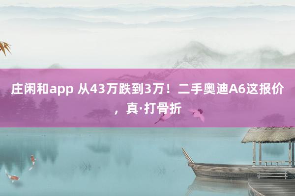 庄闲和app 从43万跌到3万！二手奥迪A6这报价，真·打骨折
