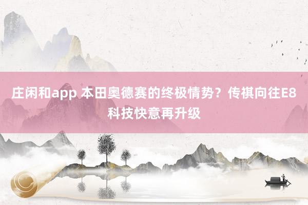 庄闲和app 本田奥德赛的终极情势？传祺向往E8科技快意再升级