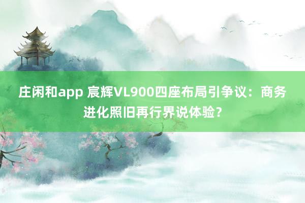 庄闲和app 宸辉VL900四座布局引争议：商务进化照旧再行界说体验？