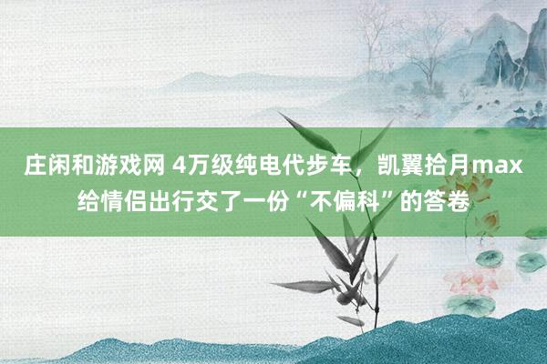 庄闲和游戏网 4万级纯电代步车，凯翼拾月max给情侣出行交了一份“不偏科”的答卷