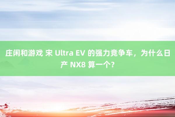 庄闲和游戏 宋 Ultra EV 的强力竞争车，为什么日产 NX8 算一个？
