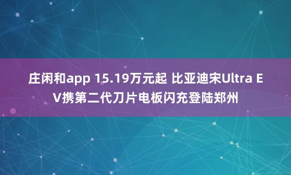 庄闲和app 15.19万元起 比亚迪宋Ultra EV携第二代刀片电板闪充登陆郑州