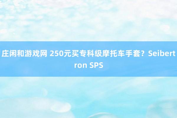 庄闲和游戏网 250元买专科级摩托车手套？Seibertron SPS