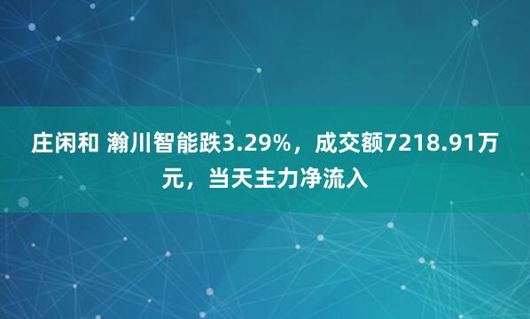 庄闲和 瀚川智能跌3.29%，成交额7218.91万元，当天主力净流入