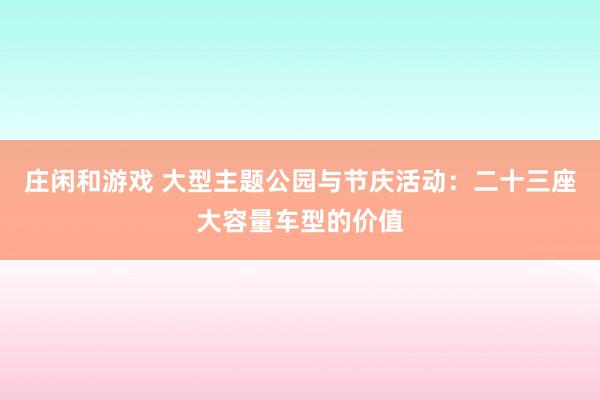 庄闲和游戏 大型主题公园与节庆活动：二十三座大容量车型的价值