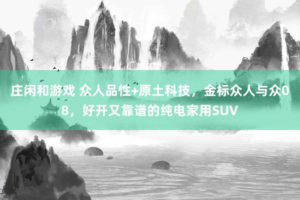 庄闲和游戏 众人品性+原土科技，金标众人与众08，好开又靠谱的纯电家用SUV