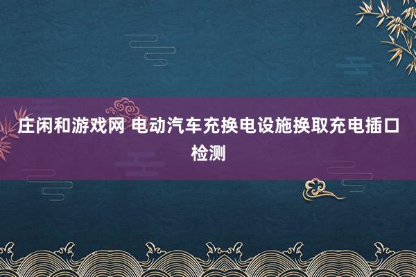 庄闲和游戏网 电动汽车充换电设施换取充电插口检测