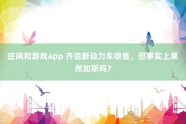 庄闲和游戏app 齐说新动力车很省，但事实上果然如斯吗？
