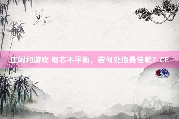 庄闲和游戏 电芯不平衡，若何处治最佳呢？CE