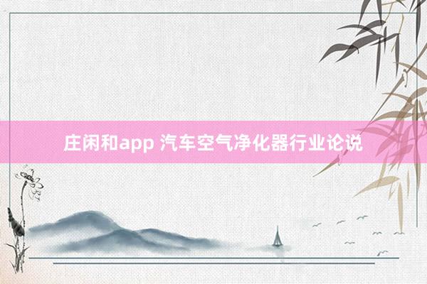 庄闲和app 汽车空气净化器行业论说