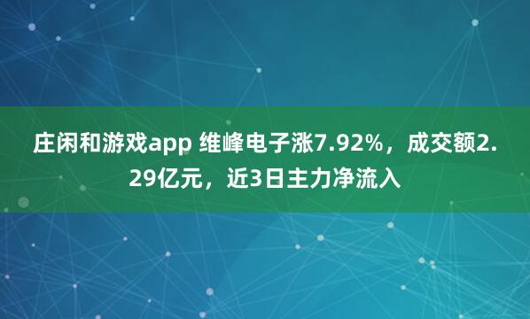 庄闲和游戏app 维峰电子涨7.92%，成交额2.29亿元，近3日主力净流入