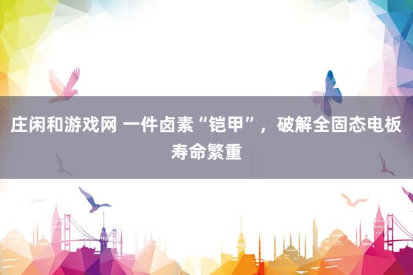 庄闲和游戏网 一件卤素“铠甲”，破解全固态电板寿命繁重