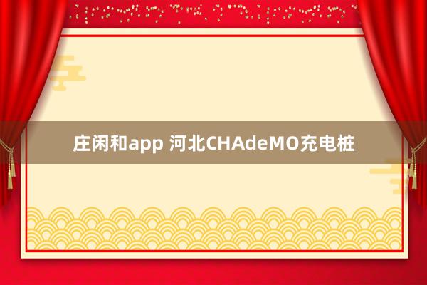 庄闲和app 河北CHAdeMO充电桩