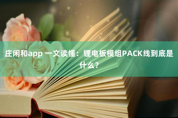 庄闲和app 一文读懂：锂电板模组PACK线到底是什么？