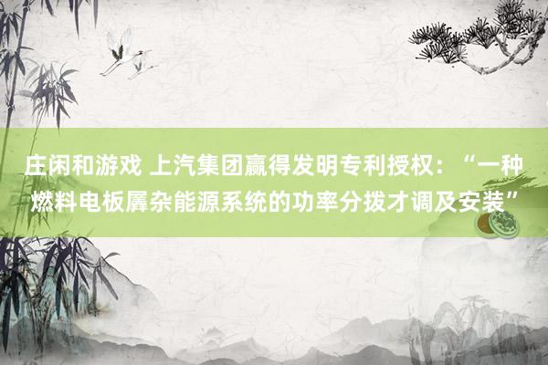 庄闲和游戏 上汽集团赢得发明专利授权：“一种燃料电板羼杂能源系统的功率分拨才调及安装”