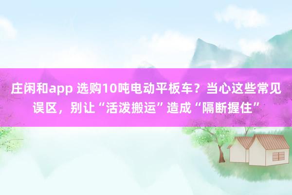 庄闲和app 选购10吨电动平板车？当心这些常见误区，别让“活泼搬运”造成“隔断握住”