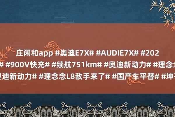 庄闲和app #奥迪E7X# #AUDIE7X# #2026北京车展# #纯电SUV# #900V快充# #续航751km# #奥迪新动力# #理念念L8敌手来了# #国产车平替# #坤哥撩车社#