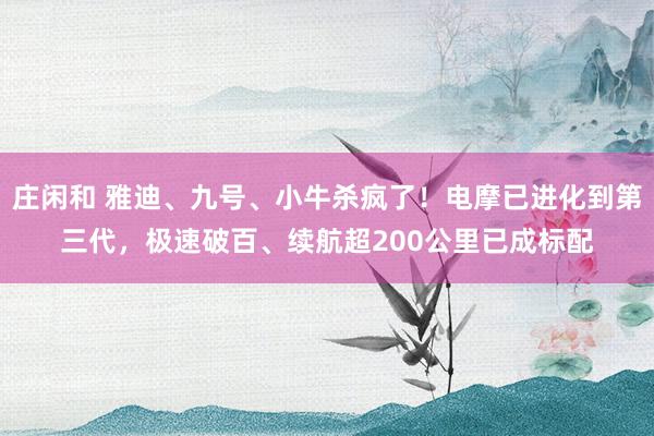 庄闲和 雅迪、九号、小牛杀疯了！电摩已进化到第三代，极速破百、续航超200公里已成标配