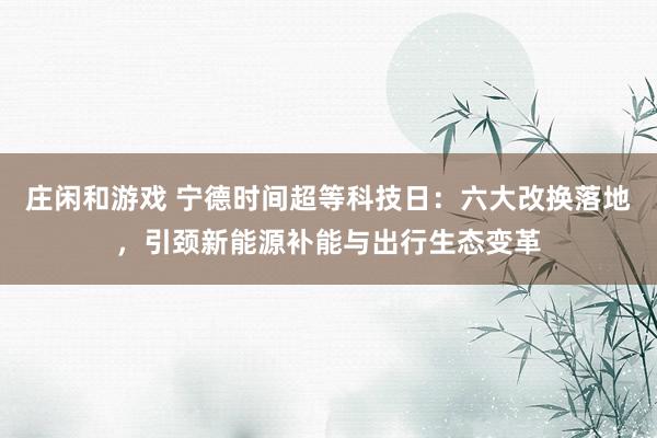 庄闲和游戏 宁德时间超等科技日：六大改换落地，引颈新能源补能与出行生态变革
