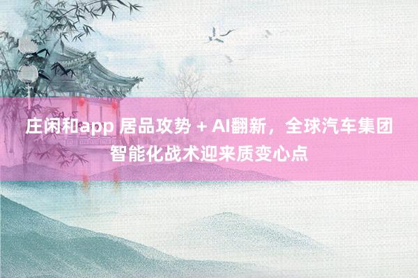庄闲和app 居品攻势 + AI翻新，全球汽车集团智能化战术迎来质变心点